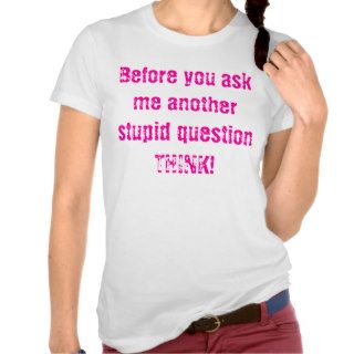 Before you ask me another stupid question THINK T shirt