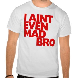 I Ain't Even Mad Bro Tshirt