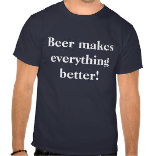 Beer makes everything better tee shirts