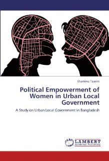 Political Empowerment of Women in Urban Local Government A Study on Urban Local Government in Bangladesh Shamima Tasnim 9783847327424 Books