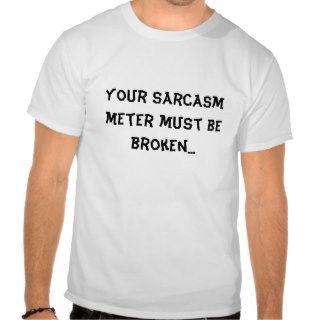 Your sarcasm meter must be broken shirt