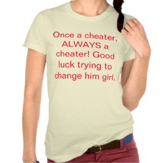 Once a cheater, ALWAYS a cheater Good luck trying T shirts
