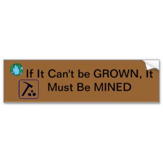 If It Can't be Grown, It Must Be Mined Bumper Stickers