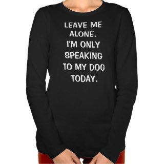 Leave Me Alone I'm Only Speaking To My Dog Today Tshirt