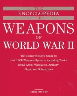 The Encyclopedia of Weapons of WWII The Comprehensive Guide to over 1, 500 Weapons Systems, Including Tanks, Small Arms, Warplanes, Artillery, Ships, and Submarines Chris Bishop 9781586637620 Books