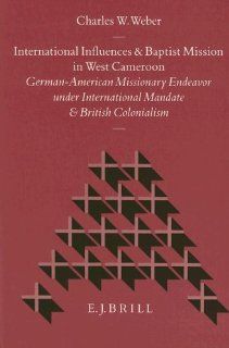 International Influences and Baptist Mission in West Cameroon German American Missionary Endeavor Under International Mandate and British Coloniali (Studies in Christian Mission) (9789004097650) Charles W. Weber Books