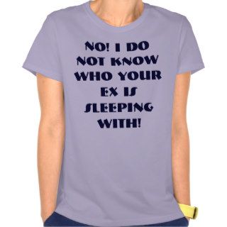 NO I do not know who your EX is sleeping with Shirt