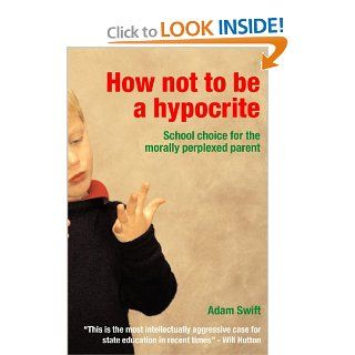 How Not to be a Hypocrite School Choice for the Morally Perplexed Parent Adam Swift 9780415311168 Books