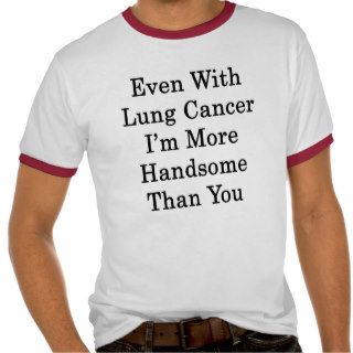 Even With Lung Cancer I'm More Handsome Than You T shirts