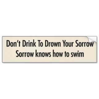 Don’t drink to drown your sorrow bumper sticker