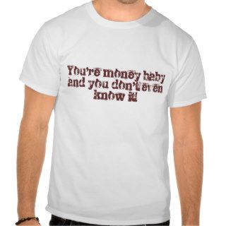 You're money baby and you don't even know it tee shirt