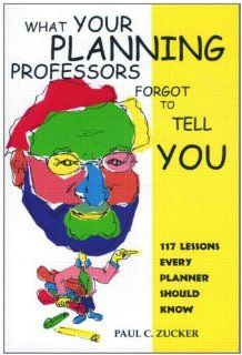 What Your Planning Professors Forgot to Tell You 117 Lessons Every Planner Should Know Paul Zucker 9781884829291 Books