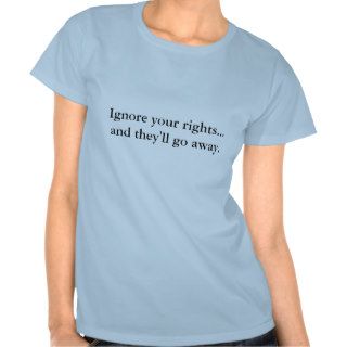 Ignore your rightsand they'll go away. shirts