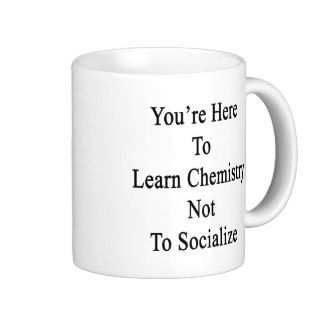 You're Here To Learn Chemistry Not To Socialize Mug