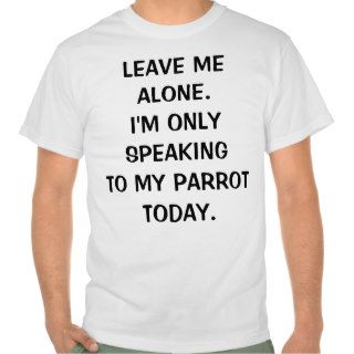 Leave Me Alone Im Only Speaking To My Parrot Today T shirt