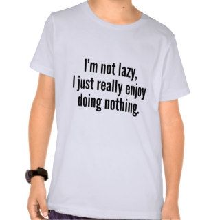 I'm Not Lazy, I Just Really Enjoy Doing Nothing. Tshirts