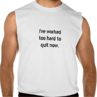 I've worked too hard to quit now sleeveless tees