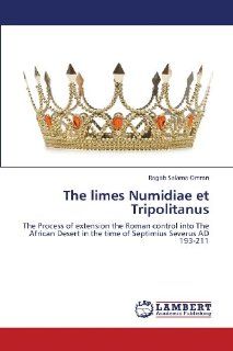 The limes Numidiae et Tripolitanus The Process of extension the Roman control into The African Desert in the time of Septimius Severus AD 193 211 (9783659323645) Ragab  Salama Omran Books