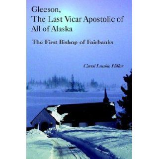 Gleeson, the Last Vicar Apostolic of All of Alaska The First Bishop of Fairbanks Carol Louise Hiller 9781414025834 Books