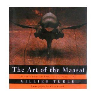The Art Of The Maasai 300 Newly Discovered Objects and Works of Art (includes 195 photographs, 80 in full color) Gillies Turle, Peter Beard, Mark Greenberg 9780394583235 Books