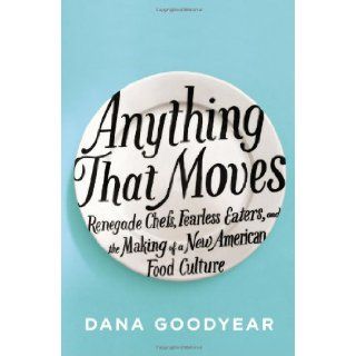Anything That Moves Renegade Chefs, Fearless Eaters, and the Making of a New American Food Culture Dana Goodyear 9781594488375 Books