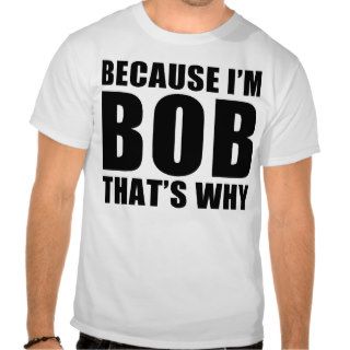 because i'm bob thats why t shirt