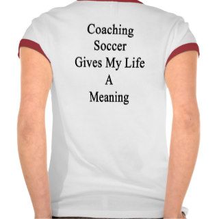 Coaching Soccer Gives My Life A Meaning Tshirt