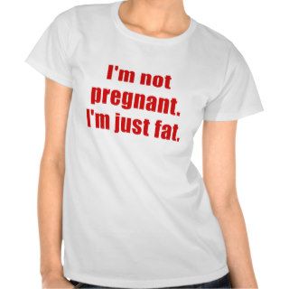 Im not Pregnant Im just Fat Shirt