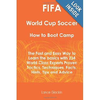 FIFA World Cup Soccer How To Boot Camp The Fast and Easy Way to Learn the Basics with 234 World Class Experts Proven Tactics, Techniques, Facts, Hints, Tips and Advice Lance Glackin 9781742443591 Books