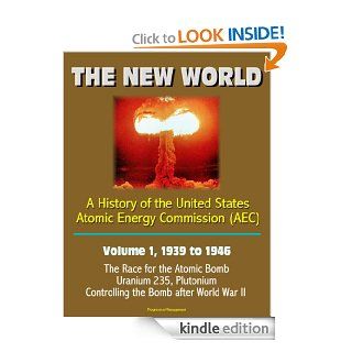 The New World A History of the United States Atomic Energy Commission (AEC)   Volume 1, 1939 to 1946   The Race for the Atomic Bomb, Uranium 235, Plutonium, Controlling the Bomb after World War II eBook U.S.  Department of Energy, Atomic Energy  Commissi