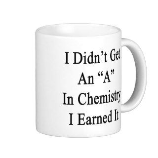 I Didn't Get An A In Chemistry I Earned It Mug