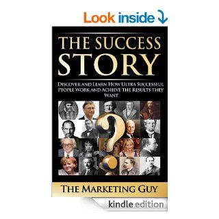 The Success Story Discover and Learn How Ultra Successful People Work and Achieve the Results they Want eBook The Marketing Guy Kindle Store