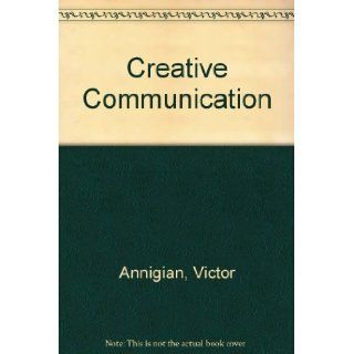 Creative Communication How to Develop and Apply Your Skills to Communicate Persuasively, Professionally and Productively Victor Annigian 9780882479323 Books