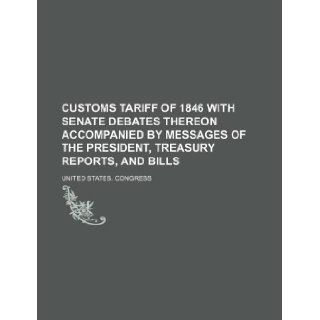 Customs tariff of 1846 with Senate debates thereon accompanied by messages of the President, Treasury reports, and bills United States. Congress 9781130719635 Books