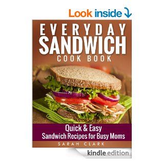Everyday Sandwich Cookbook  Quick & Easy Sandwich Recipes for Busy Moms eBook Sarah Clark Kindle Store