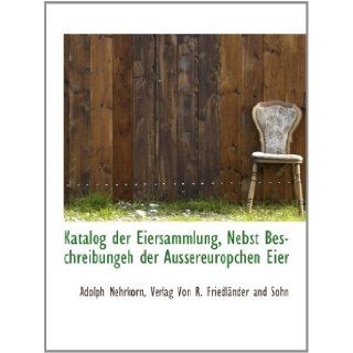 Katalog der Eiersammlung, Nebst Beschreibungeh der Aussereuropchen Eier (German Edition) Adolph Nehrkorn, Verlag Von R. Friedlnder and Sohn 9781140582410 Books