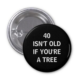 40 ISN'T OLD IF YOU'RE A TREE PINBACK BUTTON