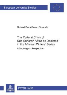 The Cultural Crisis of Sub Saharan Africa as Depicted in the African Writers' Series A Sociological Perspective (Europaische Hochschulschriften. Reihe Xxii, Soziologie, Bd. 348.) Michael Perry Kweku Okyerefo 9783631369166 Books
