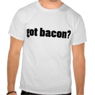 got bacon? t shirt