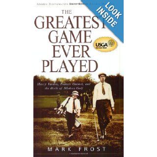The Greatest Game Ever Played Harry Vardon, Francis Ouimet, and the Birth of Modern Golf Mark Frost 9780786888009 Books