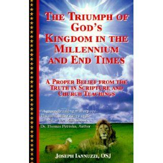The Triumph of God's Kingdom in the Millennium and End Times  A Proper Belief from the Truth in Scripture and Church Teachings (9780967010205) Joseph Iannuzzi Books