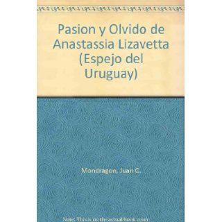 Pasion y Olvido de Anastassia Lizavetta (Espejo del Uruguay) (Spanish Edition) Juan C. Mondragon 9789504911906 Books
