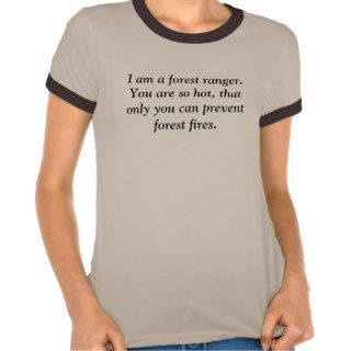 I am a forest ranger. You are so hot, that onlyT shirts