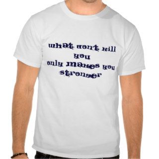 What Don't Kill You Only Makes You Stronger T shirts