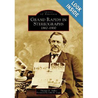 Grand Rapids In Stereographs1860 1900 (MI) (Images of America) Thomas R. Dilley, Foreword by John H. Logie 9780738551227 Books