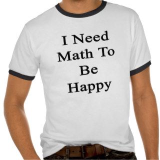 I Need Math To Be Happy T shirts