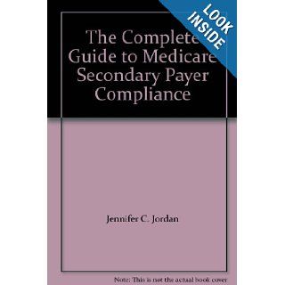 The Complete Guide to Medicare Secondary Payer Compliance Jennifer C. Jordan 9781422499306 Books
