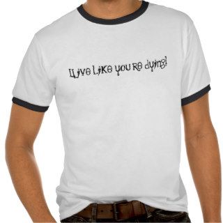 Live like you're dying tshirts