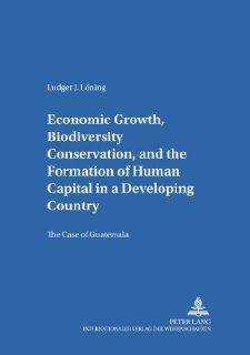Economic Growth, Biodiversity Conservation, and the Formation of Human Capital in a Developing Country The Case of Guatemala (Gottinger Studien Zur Entwicklungsokonomik) (9783631526071) Ludger J Lning Books