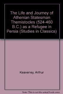 The Life and Journey of Athenian Statesman Themistocles (524 460 B.C.?) As a Refugee in Persia (Studies in Classics, V. 23.) (9780773468092) Arthur Peter Keaveney Books